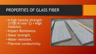 PROPERTIES OF GLASS FIBER
• A high tensile strength
(1700 N/mm^2) ▪ High
modulus.
• Impact Resistance.
• Shear strength.
• Water resistant.
• Thermal conductivity.
 