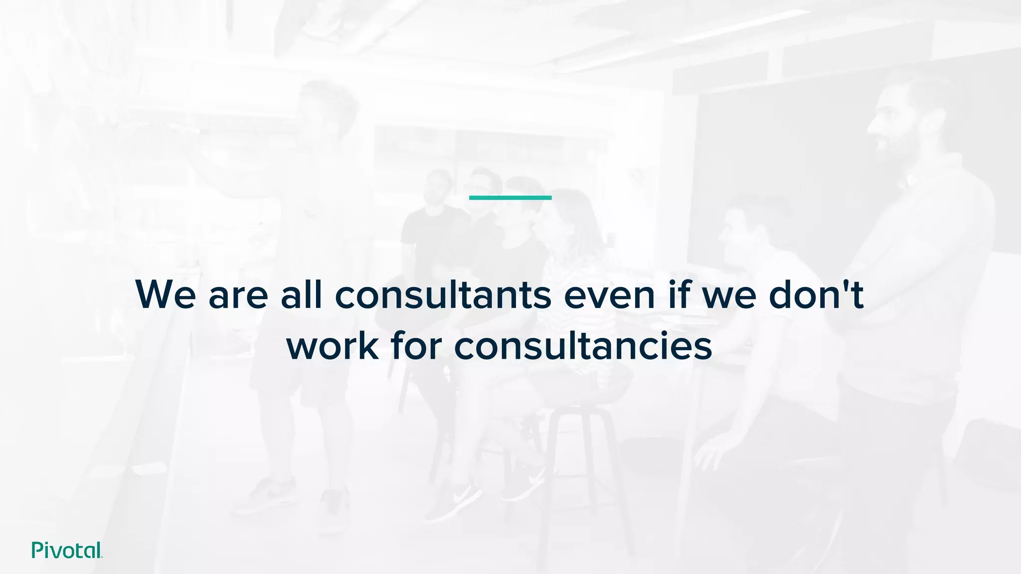 We are all consultants even if we don't
work for consultancies
 