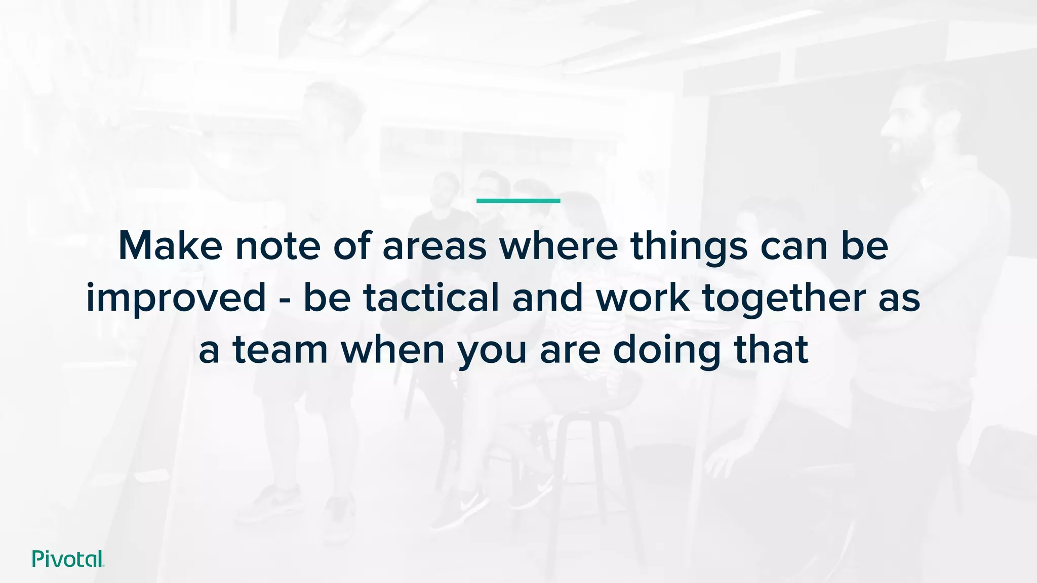 Make note of areas where things can be
improved - be tactical and work together as
a team when you are doing that
 