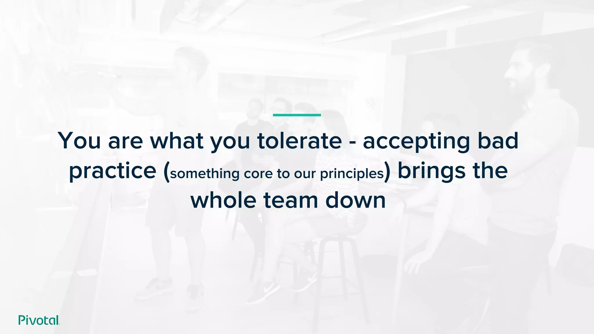 You are what you tolerate - accepting bad
practice (something core to our principles) brings the
whole team down
 