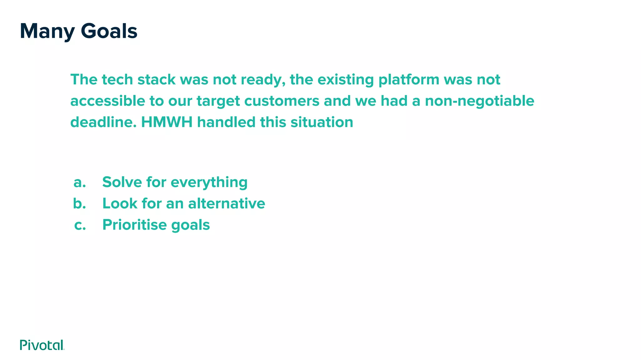Many Goals
The tech stack was not ready, the existing platform was not
accessible to our target customers and we had a non-negotiable
deadline. HMWH handled this situation
a. Solve for everything
b. Look for an alternative
c. Prioritise goals
 