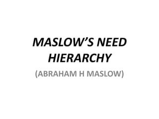 MASLOW’S NEED
HIERARCHY
(ABRAHAM H MASLOW)

 