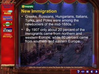 Section 1-4 Click the mouse button or press the Space Bar to display the information. By 1907 only about 20 percent of the immigrants came from northern and western Europe, while 80 percent came from southern and eastern Europe. Greeks, Russians, Hungarians, Italians, Turks, and Poles were among the newcomers of the mid-1880s.    New Immigration 