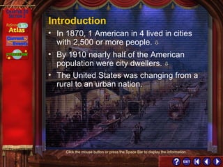 Section 2-2 Introduction By 1910 nearly half of the American population were city dwellers.   The United States was changing from a rural to an urban nation. In 1870, 1 American in 4 lived in cities with 2,500 or more people.    Click the mouse button or press the Space Bar to display the information. 