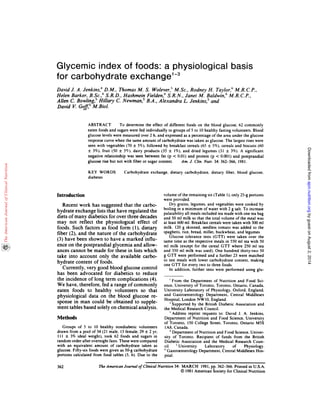 362
Glycemic index of foods: a physiological basis
for carbohydrate exchange3
David J. A. Jenkins,4 D.M., Thomas M. S. Wolever, M. Sc., Rodney H. Taylor,6 M.R. C. P.,
Helen Barker, B.Sc.,6 S.R.D., Hashmein Fielden,6 S.R.N., Janet M. Baldwin,6 M.R. C.P.,
Allen C. Bowling,5 Hillary C. Newman,5 B.A., Alexandra L. Jenkins,5 and
David V. Goff,5 M.Biol.
ABSTRACT To determine the effect of different foods on the blood glucose, 62 commonly
eaten foods and sugars were fed individually to groups of 5 to 10 healthy fasting volunteers. Blood
glucose levels were measured over 2 h. and expressed as a percentage of the area under the glucose
response curve when the same amount of carbohydrate was taken as glucose. The largest rises were
seen with vegetables (70 ± 5%). followed by breakfast cereals (65 ± 5%), cereals and biscuits (60
± 3%), fruit (50 ± 5%), dairy products (35 ± 1%), and dried legumes (31 ± 3%). A significant
negative relationship was seen between fat (p <0.01) and protein (p <0.001) and postprandial
glucose rise but not with fiber or sugar content. Am. J. Clin. Nutr. 34: 362-366, 1981.
KEY WORDS Carbohydrate exchange. dietary carbohydrate, dietary fiber, blood glucose,
diabetes
Introduction
Recent work has suggested that the carbo-
hydrate exchange lists that have regulated the
diets of many diabetics for over three decades
may not reflect the physiological effect of
foods. Such factors as food form (1), dietary
fiber (2), and the nature of the carbohydrate
(3) have been shown to have a marked influ-
ence on the postprandial glycemia and allow-
ances cannot be made for these in lists which
take into account only the available carbo-
hydrate content of foods.
Currently, very good blood glucose control
has been advocated for diabetics to reduce
the incidence of long term complications (4).
We have, therefore, fed a range of commonly
eaten foods to healthy volunteers so that
physiological data on the blood glucose re-
sponse in man could be obtained to supple-
ment tables based solely on chemical analysis.
Methods
Groups of 5 to 10 healthy nondiabetic volunteers
drawn from a pool of 34 (21 male, 13 female: 29 ± 2 yr:
111 ± 3% ideal weight), took 62 foods and sugars in
random order after overnight fasts. These were compared
with an equivalent amount of carbohydrate taken as
glucose. Fifty-six foods were given as 50-g carbohydrate
portions calculated from food tables (5, 6). Due to the
volume ofthe remaining six (Table 1), only 25-g portions
were provided.
Dry grains, legumes. and vegetables were cooked by
boiling in a minimum of water with 2 g salt. To increase
palatability all meals included tea made with one tea bag
and 50 ml milk so that the total volume of the meal was
at least 600 ml. Breakfast cereals were taken with 300 ml
milk. 120 g skinned, seedless tomato was added to the
spaghetti, rice, bread, millet, buckwheat, and legumes.
Glucose tolerance tests (GTT) were taken over the
same time as the respective meals in 550 ml tea with 50
ml milk (except for the cereal GTT where 250 ml tea
and 350 ml milk was used). One hundred thirty-two 50
g GTT were performed and a further 23 were matched
to test meals with lower carbohydrate content, making
one GTT for every two to three foods.
In addition, further tests were performed using glu-
‘From the Department of Nutrition and Food Sci-
ence, University of Toronto, Toronto. Ontario. Canada,
University Laboratory of Physiology. Oxford. England.
and Gastroenterology Department. Central Middlesex
Hospital, London NW 10, England.
2 Supported by the British Diabetic Association and
the Medical Research Council.
Address reprint requests to: David J. A. Jenkins.
Department of Nutrition and Food Science, University
of Toronto, 150 College Street, Toronto. Ontario M5S
1A8, Canada.
Department of Nutrition and Food Science. Univer-
sity of Toronto. Recipient of funds from the British
Diabetic Association and the Medical Research Coun-
cil. University Laboratory of Physiology.
“Gastroenterology Department. Central Middlesex Hos-
pital.
The American Journal of Clinical Nutrition 34: MARCH 1981, pp. 362-366. Printed in U.S.A.
© 1981 American Society for Clinical Nutrition
byguestonAugust2,2014ajcn.nutrition.orgDownloadedfrom
 