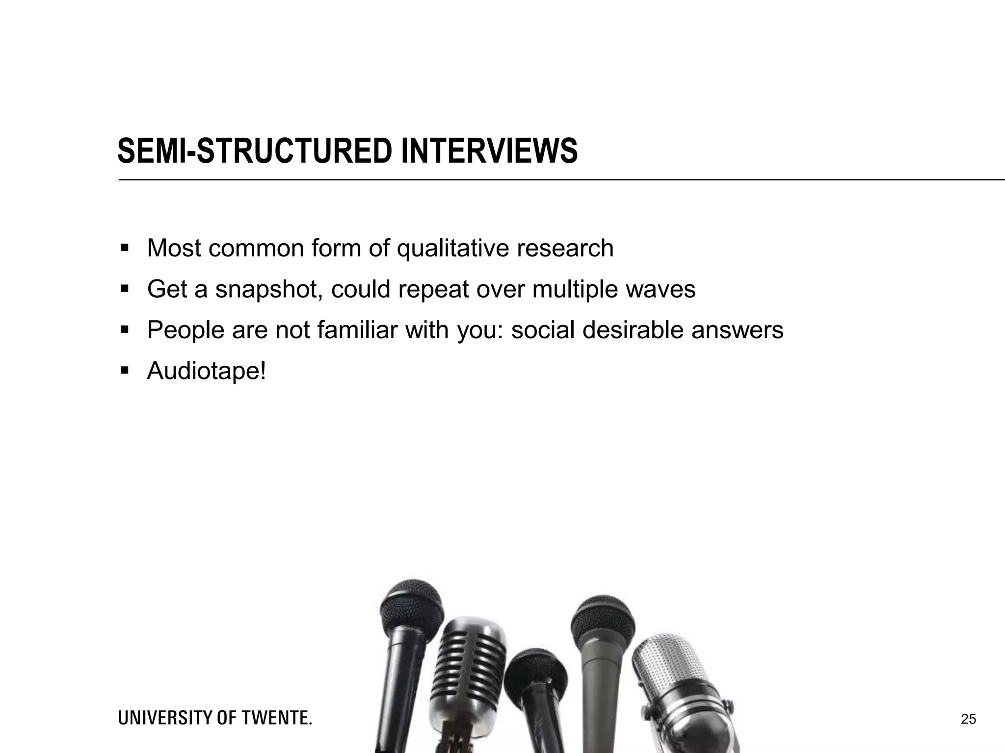 SEMI-STRUCTURED INTERVIEWS
 Most common form of qualitative research
 Get a snapshot, could repeat over multiple waves
 People are not familiar with you: social desirable answers
 Audiotape!
25
 