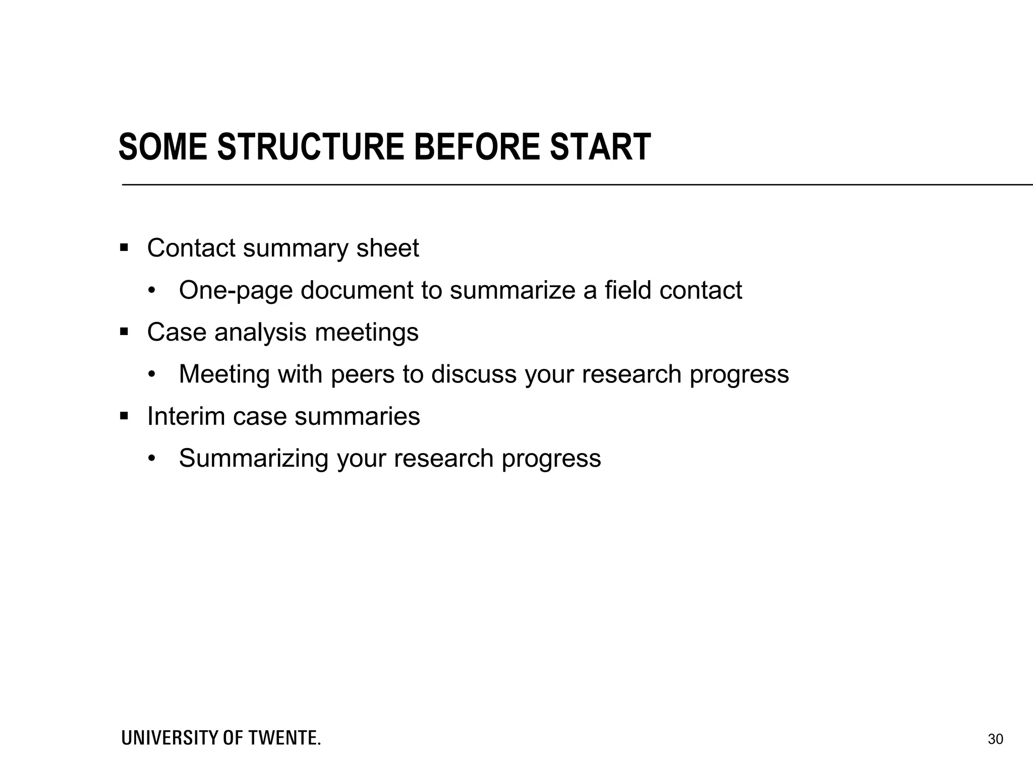  Contact summary sheet
• One-page document to summarize a field contact
 Case analysis meetings
• Meeting with peers to discuss your research progress
 Interim case summaries
• Summarizing your research progress
30
SOME STRUCTURE BEFORE START
 