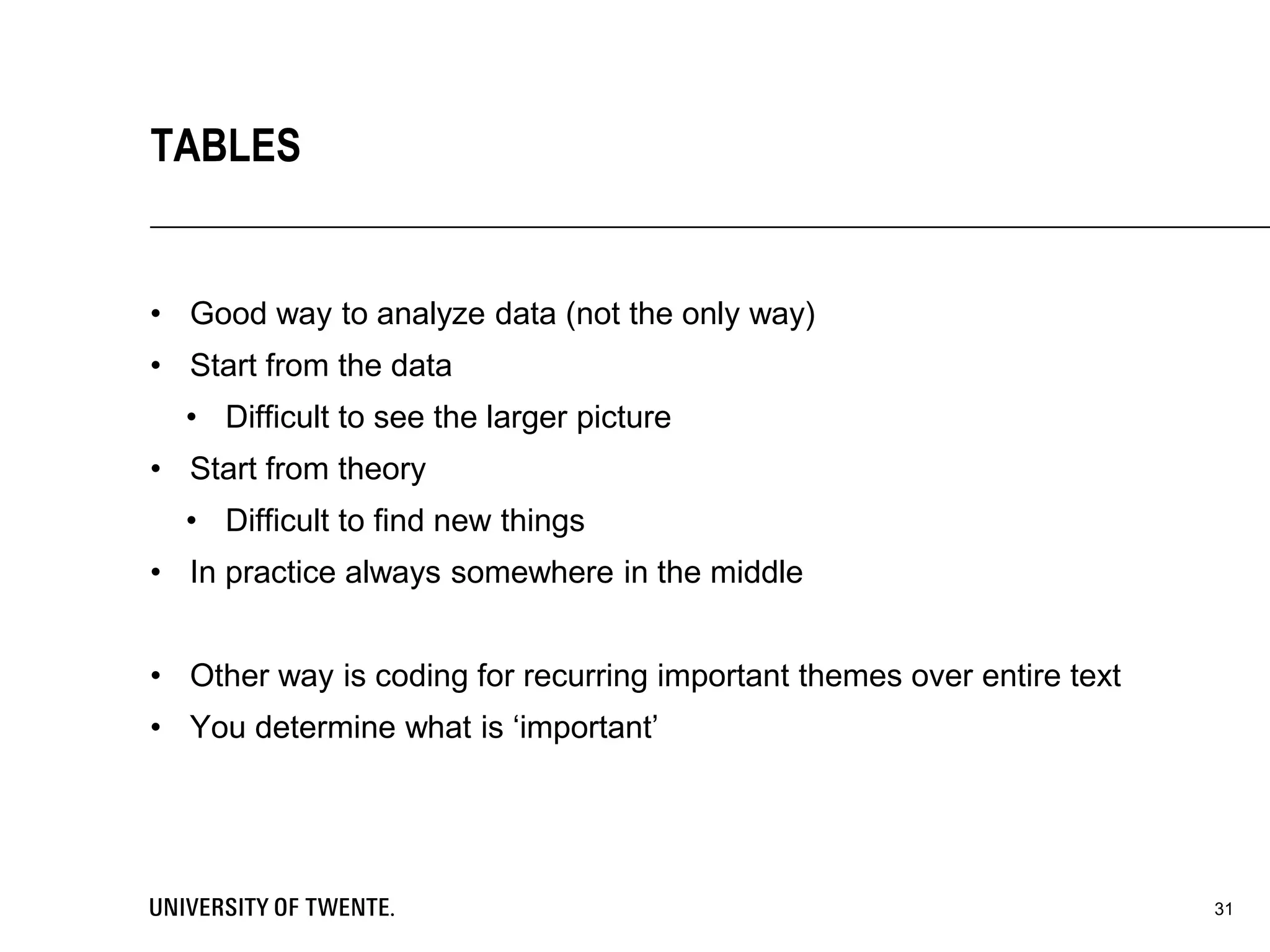 • Good way to analyze data (not the only way)
• Start from the data
• Difficult to see the larger picture
• Start from theory
• Difficult to find new things
• In practice always somewhere in the middle
• Other way is coding for recurring important themes over entire text
• You determine what is ‘important’
31
TABLES
 