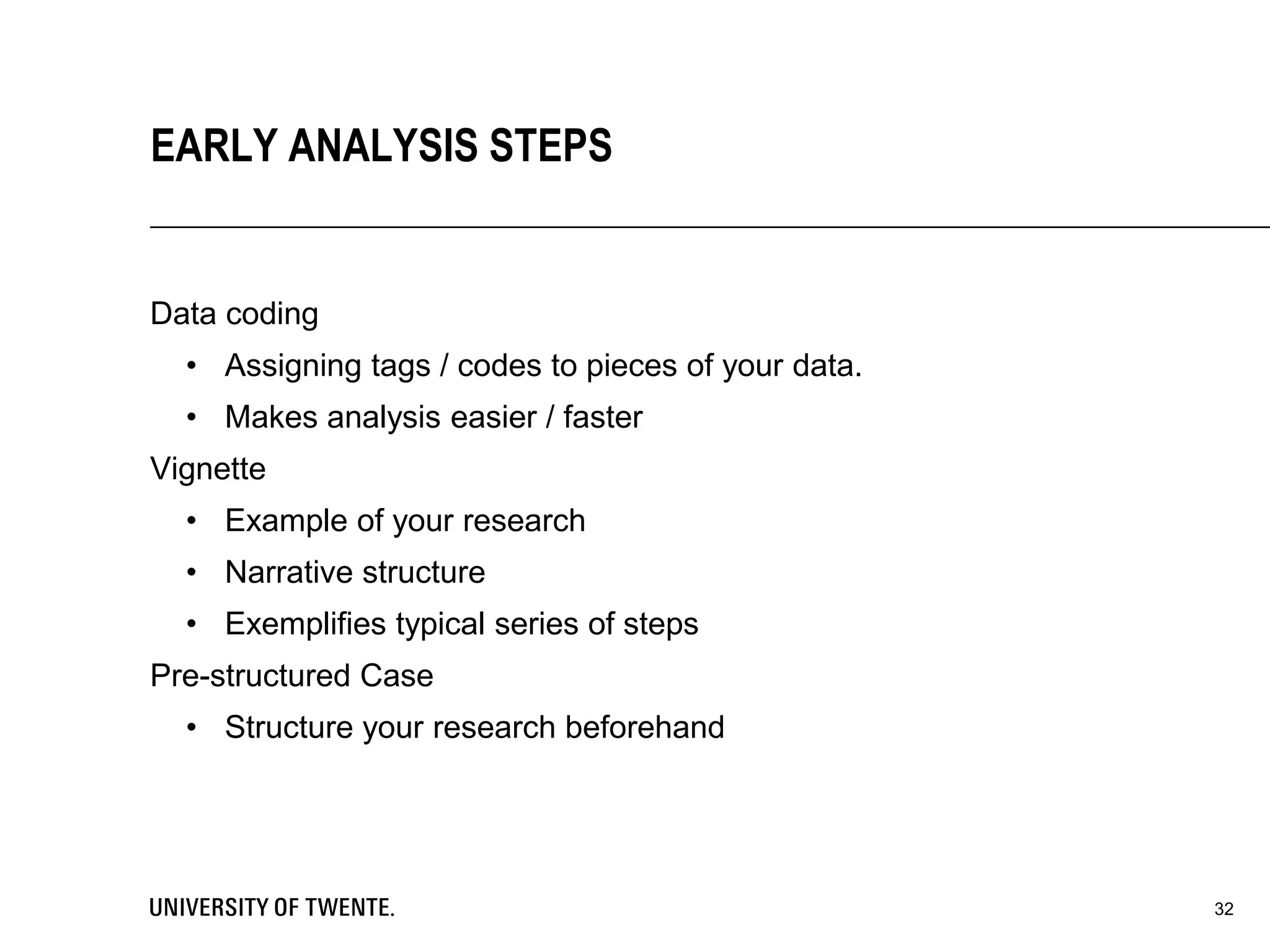 Data coding
• Assigning tags / codes to pieces of your data.
• Makes analysis easier / faster
Vignette
• Example of your research
• Narrative structure
• Exemplifies typical series of steps
Pre-structured Case
• Structure your research beforehand
32
EARLY ANALYSIS STEPS
 