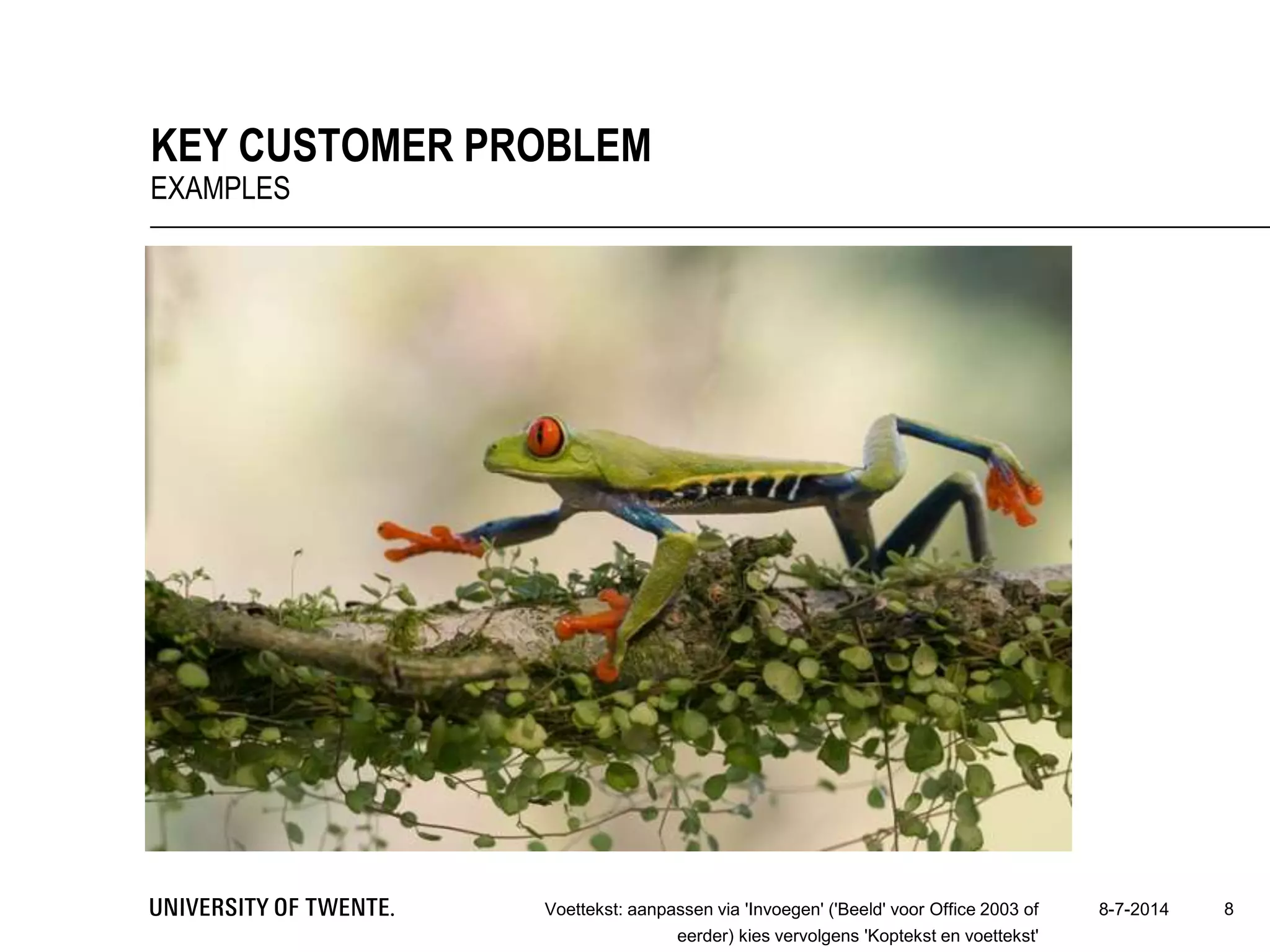 8-7-2014Voettekst: aanpassen via 'Invoegen' ('Beeld' voor Office 2003 of
eerder) kies vervolgens 'Koptekst en voettekst'
8
KEY CUSTOMER PROBLEM
EXAMPLES
 