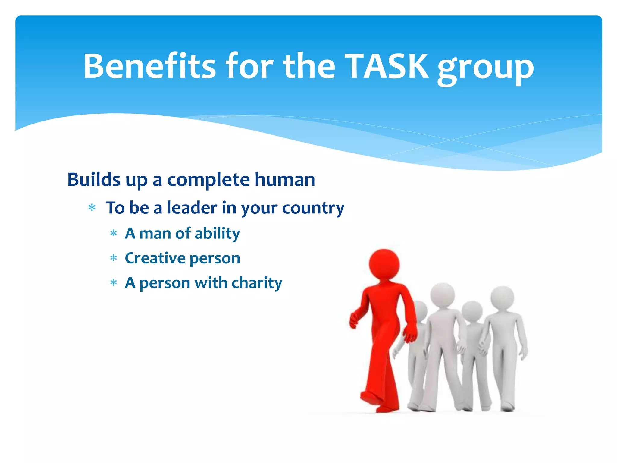 Benefits for the TASK group
Builds up a complete human
 To be a leader in your country
 A man of ability
 Creative person
 A person with charity

 
