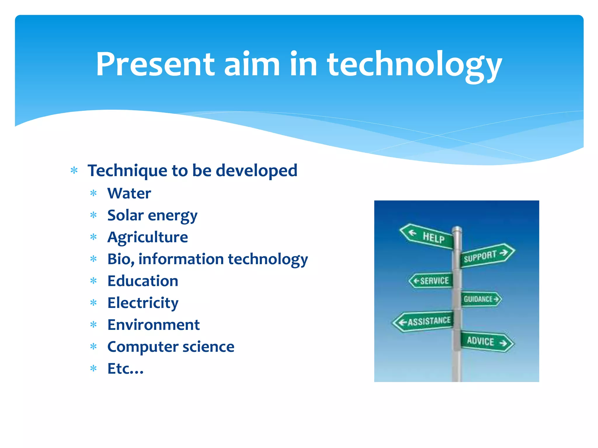 Present aim in technology
 Technique to be developed










Water
Solar energy
Agriculture
Bio, information technology
Education
Electricity
Environment
Computer science
Etc…

 