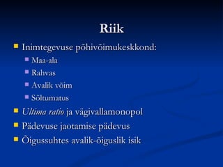 Riik Inimtegevuse põhivõimukeskkond: Maa-ala Rahvas Avalik võim Sõltumatus Ultima ratio  ja vägivallamonopol Pädevuse jaotamise pädevus Õigussuhtes avalik-õiguslik isik 