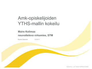Amk-opiskelijoiden YTHS-mallin kokeilu  Maire Kolimaa  neuvotteleva virkamies, STM Etunimi Sukunimi 31.03.11 