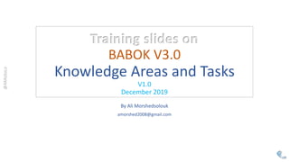 Training slides on
BABOK V3.0
Knowledge Areas and Tasks
V1.0
December 2019
By Ali Morshedsolouk
amorshed2008@gmail.com
 
