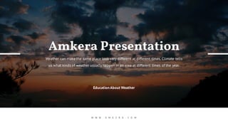 EducationAbout Weather
Amkera Presentation
Weather can make the same place look very different at different times. Climate tells
us what kinds of weather usually happen in an area at different times of the year.
W W W . A M K E R A . C O M
 