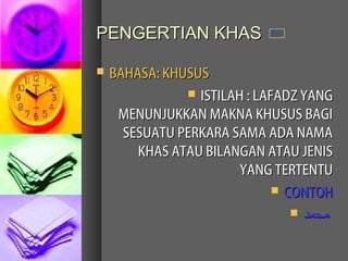 PENGERTIAN KHAS

   BAHASA: KHUSUS
                ISTILAH : LAFADZ YANG
     MENUNJUKKAN MAKNA KHUSUS BAGI
      SESUATU PERKARA SAMA ADA NAMA
        KHAS ATAU BILANGAN ATAU JENIS
                        YANG TERTENTU
                               CONTOH

                                  ‫محمد‬
 