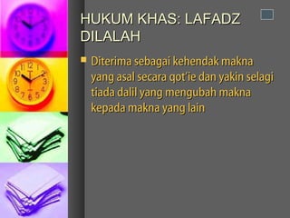 HUKUM KHAS: LAFADZ
DILALAH
   Diterima sebagai kehendak makna
    yang asal secara qot’ie dan yakin selagi
    tiada dalil yang mengubah makna
    kepada makna yang lain
 