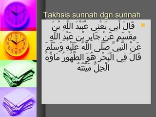 ‫‪Takhsis sunnah dgn sunnah‬‬
                 ‫‪ ‬قال أم َب ي يعن ي عبم َيد اللَّه بن‬
              ‫بُ نْ م َ ْب ِ نْ م َ‬                  ‫م َ م َ ْب ِ م َ نْ ْب ِ‬
        ‫مقسم عن جابر بن عبد اللهْب ِ‬
                 ‫ْب ِ نْ م َ ع ٍ م َ نْ م َ ْب ِ ْب ِ نْ ْب ِ م َ نْ ْب ِ َّ‬
  ‫عن النب ي صلى الله علينْه وتسم َلمم َ‬
            ‫َّ بُ م َ م َ ْب ِ م َ َّ‬                       ‫م َ نْ َّ ْب ِ  ِّ م َ َّ‬
‫قال ف ي البحر هو الطهور ماؤهبُ‬
      ‫نْ م َ نْ ْب ِ بُ م َ َّ بُ بُ م َ بُ‬                                   ‫م َ م َ ْب ِ‬
                                    ‫نْ ْب ِ  ُّ م َ بُ‬
                                      ‫الحل مينْتم َتبُه‬
 