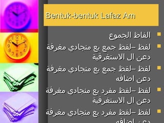 ‫‪Bentuk-bentuk Lafaz Am‬‬

                  ‫الفاظ الجموع‬   ‫‪‬‬

‫لفظ –لفظ جمع يع منجادي مغرفة‬     ‫‪‬‬
             ‫دعن ال التستغرقية‬
‫لفظ –لفظ جمع يع منجادي مغرفة‬     ‫‪‬‬
                    ‫دعن اضافه‬
‫لفظ –لفظ مفرد يع منجادي مغرفة‬    ‫‪‬‬
             ‫دعن ال التستغرقية‬
‫لفظ –لفظ مفرد يع منجادي مغرفة‬    ‫‪‬‬
 