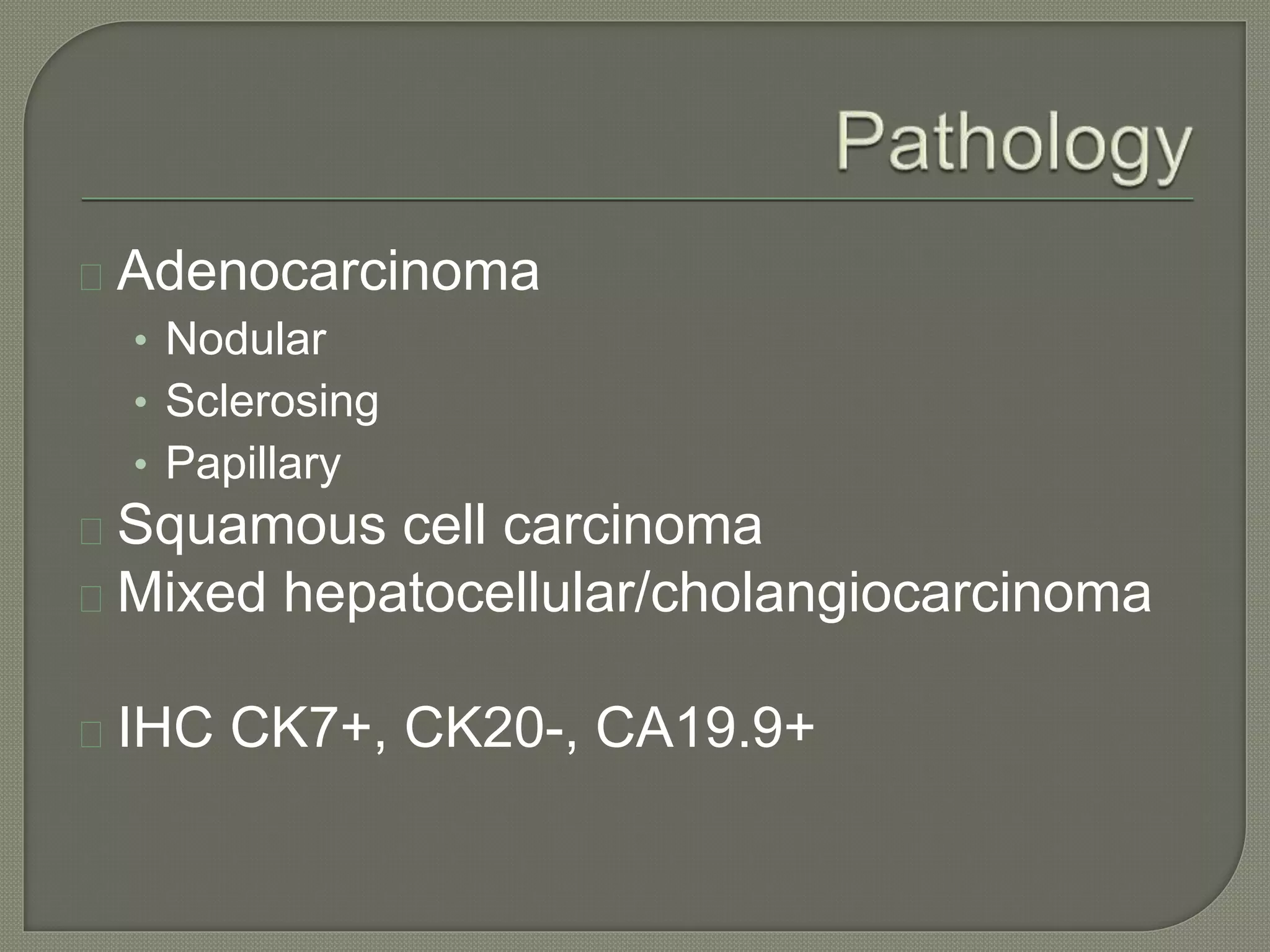 Adenocarcinoma 
• Nodular 
• Sclerosing 
• Papillary 
Squamous cell carcinoma 
Mixed hepatocellular/cholangiocarcinoma 
IHC CK7+, CK20-, CA19.9+ 
 