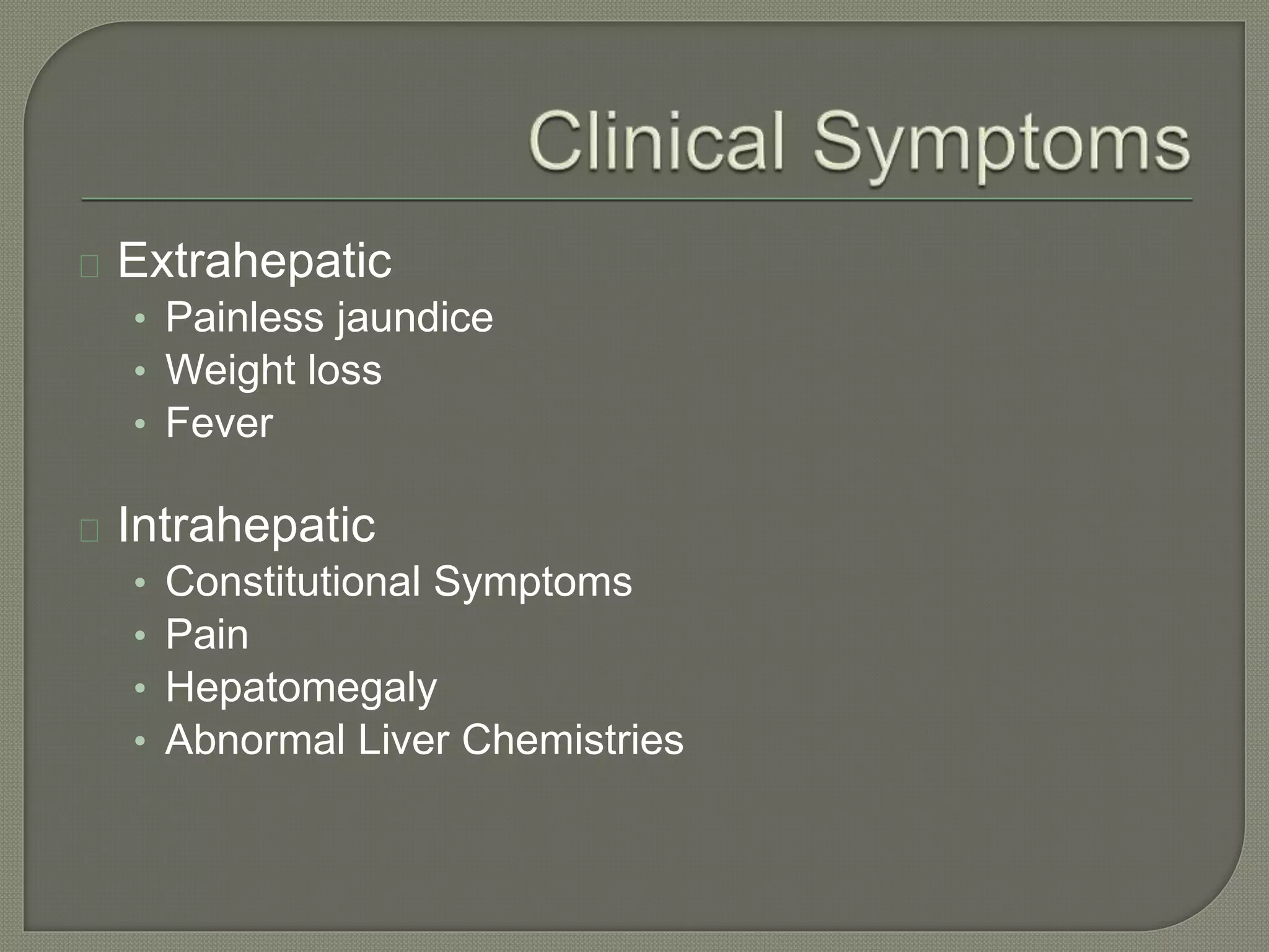 Extrahepatic 
• Painless jaundice 
• Weight loss 
• Fever 
Intrahepatic 
• Constitutional Symptoms 
• Pain 
• Hepatomegaly 
• Abnormal Liver Chemistries 
 