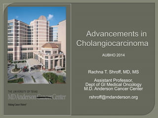 AUBHO 2014 
Rachna T. Shroff, MD, MS 
Assistant Professor, 
Dept of GI Medical Oncology 
M.D. Anderson Cancer Center 
rshroff@mdanderson.org 
 