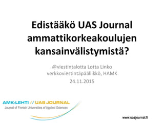 www.uasjournal.fi
Edistääkö UAS Journal
ammattikorkeakoulujen
kansainvälistymistä?
@viestintalotta Lotta Linko
verkkoviestintäpäällikkö, HAMK
24.11.2015
 