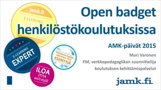 Open badget
henkilöstökoulutuksissa
AMK-päivät 2015
Mari Varonen
FM, verkkopedagogiikan suunnittelija
koulutuksen kehittämispalvelut
 