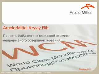 Декабрь 2017
ArcelorMittal Kryviy Rih
Проекты Кайдзен как ключевой элемент
непрерывного совершенствования
 