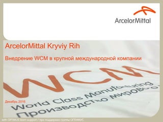 Декабрь 2016
ArcelorMittal Kryviy Rih
Внедрение WCM в крупной международной компании
 