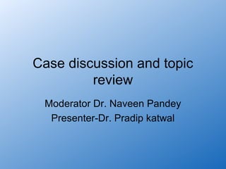 Case discussion and topic
         review
 Moderator Dr. Naveen Pandey
  Presenter-Dr. Pradip katwal
 