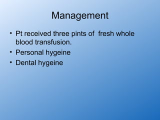 Management
• Pt received three pints of fresh whole
  blood transfusion.
• Personal hygeine
• Dental hygeine
 