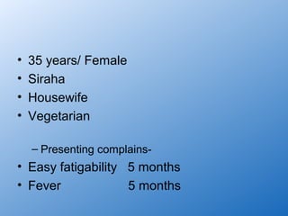 •   35 years/ Female
•   Siraha
•   Housewife
•   Vegetarian

    – Presenting complains-
• Easy fatigability 5 months
• Fever             5 months
 