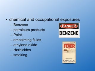 • chemical and occupational exposures
  – Benzene
  – petroleum products
  – Paint
  – embalming fluids
  – ethylene oxide
  – Herbicides
  – smoking
 