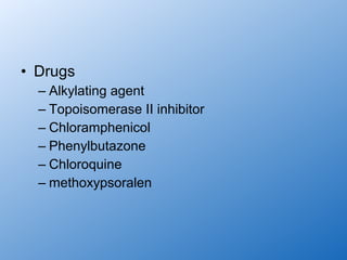 • Drugs
  – Alkylating agent
  – Topoisomerase II inhibitor
  – Chloramphenicol
  – Phenylbutazone
  – Chloroquine
  – methoxypsoralen
 