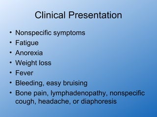 Clinical Presentation
•   Nonspecific symptoms
•   Fatigue
•   Anorexia
•   Weight loss
•   Fever
•   Bleeding, easy bruising
•   Bone pain, lymphadenopathy, nonspecific
    cough, headache, or diaphoresis
 