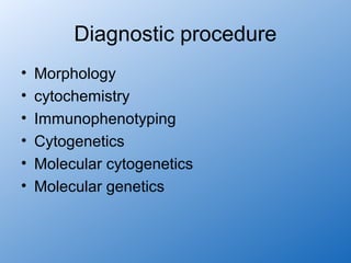 Diagnostic procedure
•   Morphology
•   cytochemistry
•   Immunophenotyping
•   Cytogenetics
•   Molecular cytogenetics
•   Molecular genetics
 