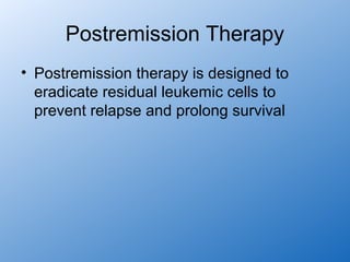 Postremission Therapy
• Postremission therapy is designed to
  eradicate residual leukemic cells to
  prevent relapse and prolong survival
 