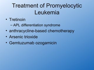 Treatment of Promyelocytic
          Leukemia
• Tretinoin
  – APL differentiation syndrome
• anthracycline-based chemotherapy
• Arsenic trioxide
• Gemtuzumab ozogamicin
 