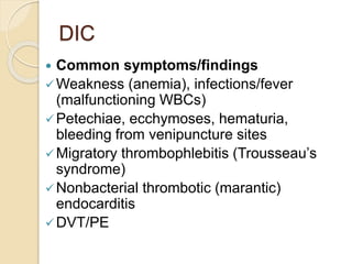 DIC
 Common symptoms/findings
Weakness (anemia), infections/fever
(malfunctioning WBCs)
Petechiae, ecchymoses, hematuria,
bleeding from venipuncture sites
Migratory thrombophlebitis (Trousseau’s
syndrome)
Nonbacterial thrombotic (marantic)
endocarditis
DVT/PE
 