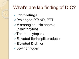What's are lab finding of DIC?
 Lab findings
Prolonged PT/INR, PTT
Microangiopathic anemia
(schistocytes)
Thrombocytopenia
Elevated fibrin split products
Elevated D-dimer
Low fibrinogen
 