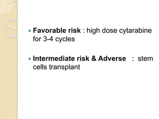  Favorable risk : high dose cytarabine
for 3-4 cycles
 Intermediate risk & Adverse : stem
cells transplant
 