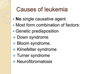 Causes of leukemia
 No single causative agent
 Most form combination of factors:
 Genetic predisposition
 Down syndrome
 Bloom syndrome.
 Klinefelter syndrome
 Turner syndrome
 Neurofibromatosis
 