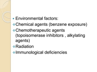  Environmental factors:
Chemical agents (benzene exposure)
Chemotherapeutic agents
(topoisomerase inhibitors , alkylating
agents)
Radiation
Immunological deficiencies
 