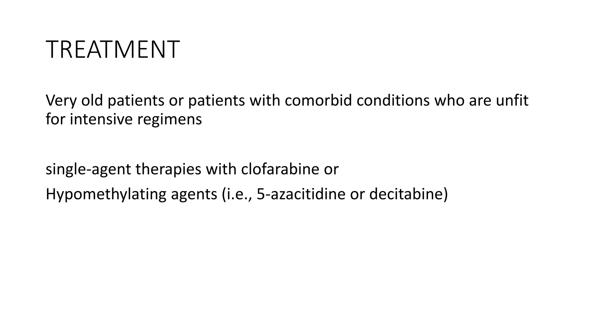 TREATMENT
Very old patients or patients with comorbid conditions who are unfit
for intensive regimens
single-agent therapies with clofarabine or
Hypomethylating agents (i.e., 5-azacitidine or decitabine)
 