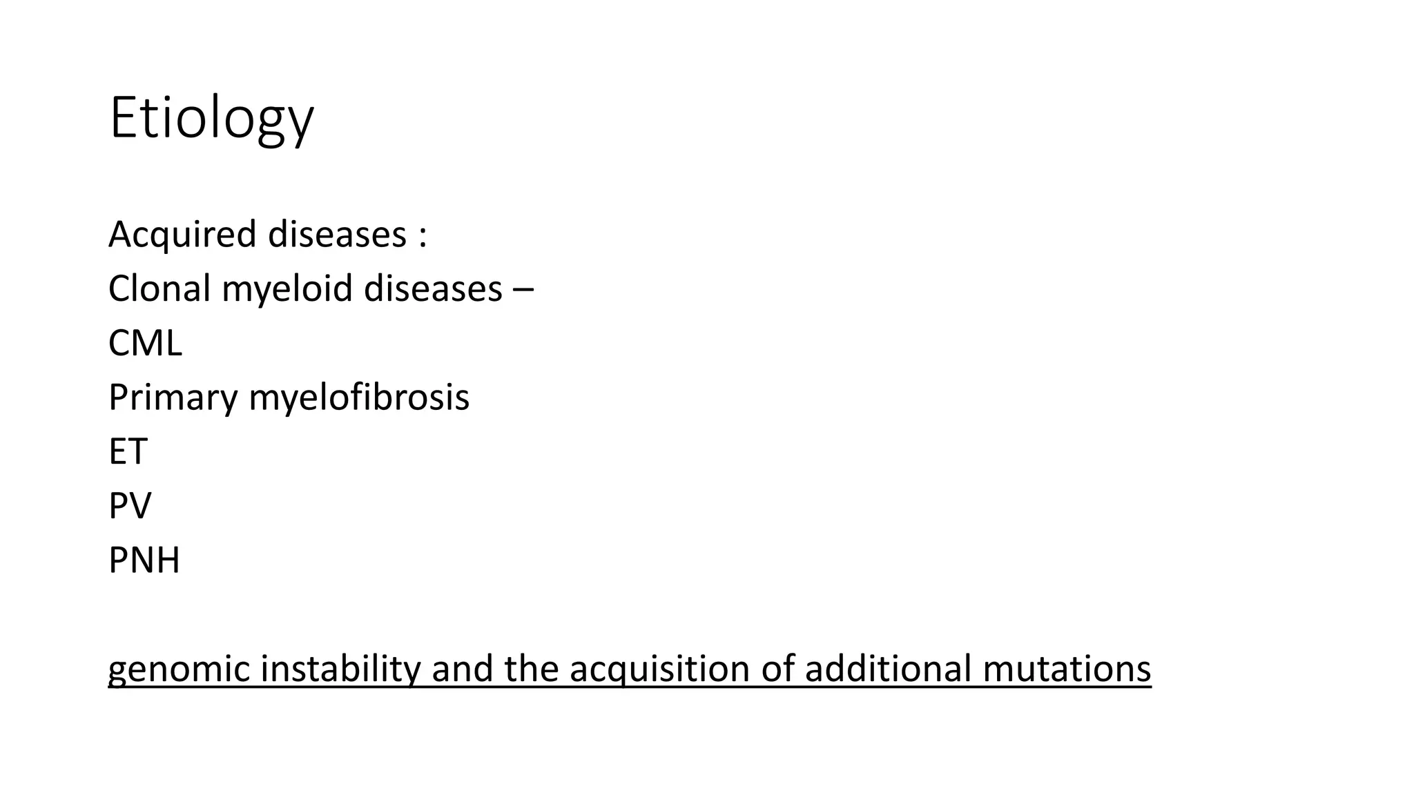 Etiology
Acquired diseases :
Clonal myeloid diseases –
CML
Primary myelofibrosis
ET
PV
PNH
genomic instability and the acquisition of additional mutations
 