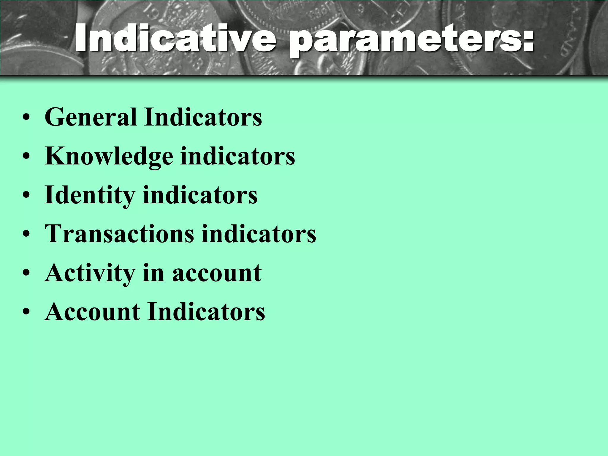 Indicative parameters:

•   General Indicators
•   Knowledge indicators
•   Identity indicators
•   Transactions indicators
•   Activity in account
•   Account Indicators
 