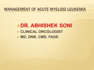 MANAGEMENT OF ACUTE MYELOID LEUKEMIA
1
DR. ABHISHEK SONI
 CLINICAL ONCOLOGIST
 MD, DNB, CMD, FAGE
 
