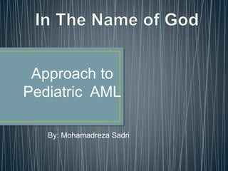 Approach to
Pediatric AML
By: Mohamadreza Sadri
 